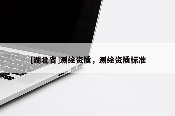 [湖北省]測(cè)繪資質(zhì)，測(cè)繪資質(zhì)標(biāo)準(zhǔn)