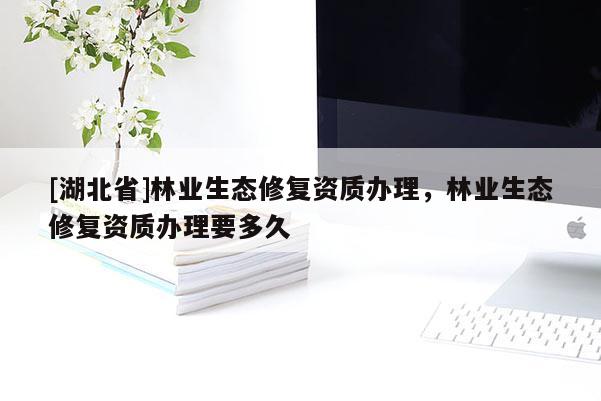 [湖北省]林業生態修復資質辦理，林業生態修復資質辦理要多久