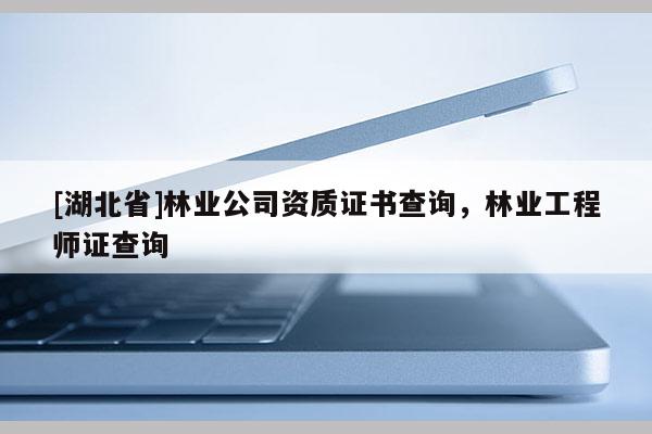 [湖北省]林業公司資質證書查詢，林業工程師證查詢