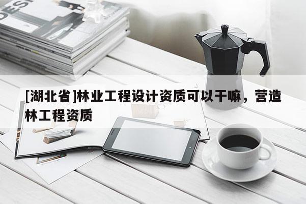 [湖北省]林業工程設計資質可以干嘛，營造林工程資質