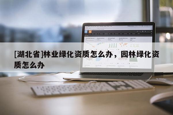 [湖北省]林業綠化資質怎么辦，園林綠化資質怎么辦