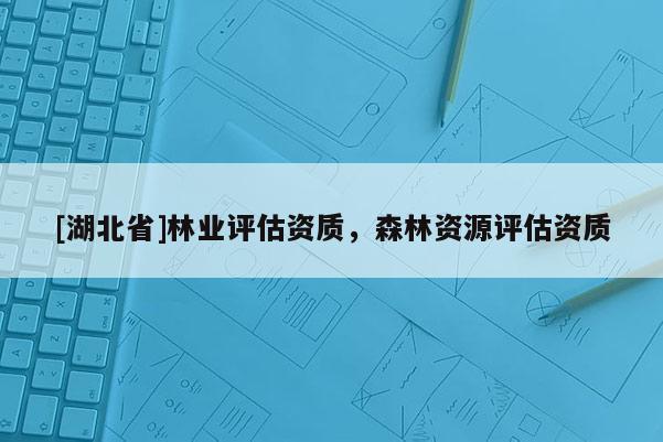 [湖北省]林業評估資質，森林資源評估資質