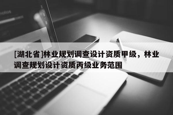 [湖北省]林業規劃調查設計資質甲級，林業調查規劃設計資質丙級業務范圍