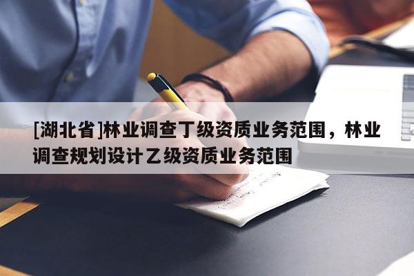 [湖北省]林業調查丁級資質業務范圍，林業調查規劃設計乙級資質業務范圍