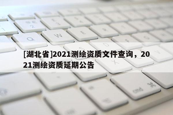 [湖北省]2021測繪資質文件查詢，2021測繪資質延期公告