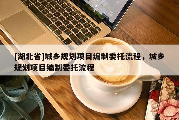 [湖北省]城鄉規劃項目編制委托流程，城鄉規劃項目編制委托流程