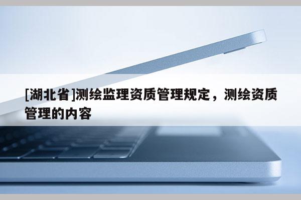 [湖北省]測繪監理資質管理規定，測繪資質管理的內容
