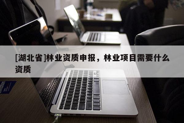 [湖北省]林業資質申報，林業項目需要什么資質