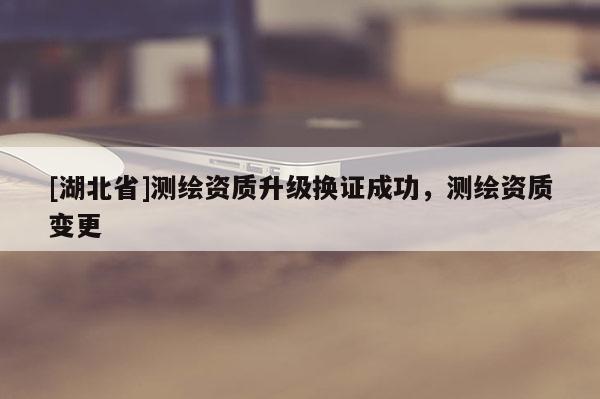 [湖北省]測繪資質升級換證成功，測繪資質變更