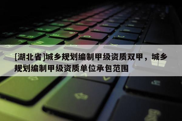 [湖北省]城鄉(xiāng)規(guī)劃編制甲級(jí)資質(zhì)雙甲，城鄉(xiāng)規(guī)劃編制甲級(jí)資質(zhì)單位承包范圍