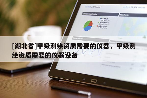 [湖北省]甲級測繪資質需要的儀器，甲級測繪資質需要的儀器設備