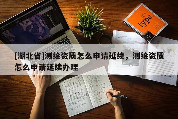 [湖北省]測繪資質(zhì)怎么申請延續(xù)，測繪資質(zhì)怎么申請延續(xù)辦理