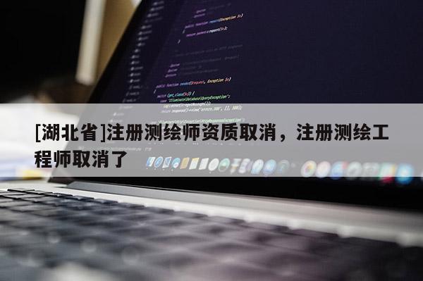 [湖北省]注冊測繪師資質取消，注冊測繪工程師取消了