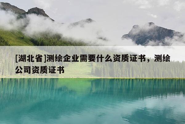 [湖北省]測繪企業需要什么資質證書，測繪公司資質證書