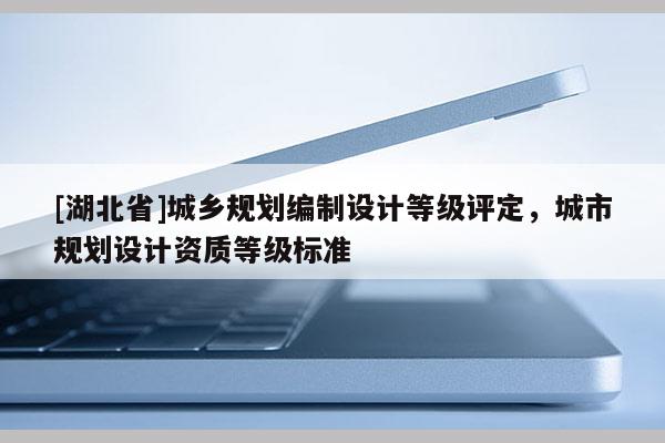 [湖北省]城鄉(xiāng)規(guī)劃編制設(shè)計(jì)等級(jí)評(píng)定，城市規(guī)劃設(shè)計(jì)資質(zhì)等級(jí)標(biāo)準(zhǔn)