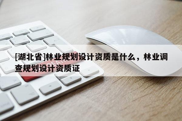 [湖北省]林業規劃設計資質是什么，林業調查規劃設計資質證