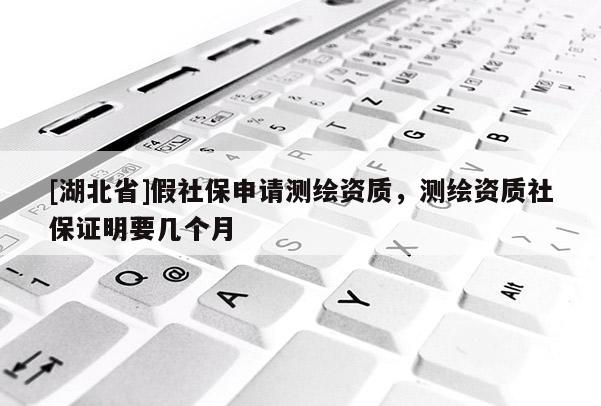 [湖北省]假社保申請(qǐng)測(cè)繪資質(zhì)，測(cè)繪資質(zhì)社保證明要幾個(gè)月