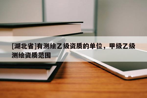 [湖北省]有測繪乙級資質(zhì)的單位，甲級乙級測繪資質(zhì)范圍