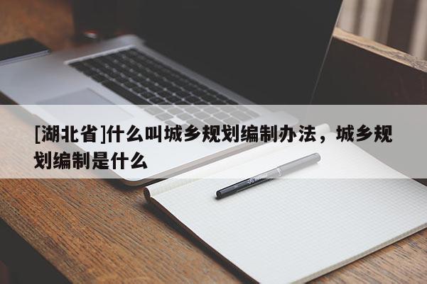 [湖北省]什么叫城鄉規劃編制辦法，城鄉規劃編制是什么