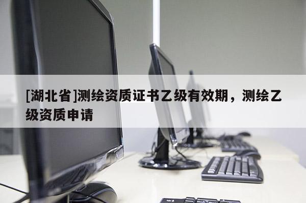 [湖北省]測繪資質證書乙級有效期，測繪乙級資質申請