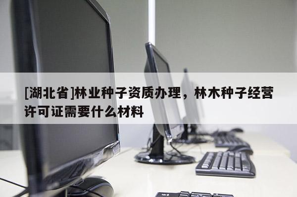 [湖北省]林業(yè)種子資質(zhì)辦理，林木種子經(jīng)營(yíng)許可證需要什么材料