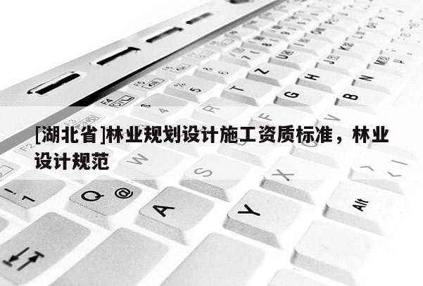[湖北省]林業(yè)規(guī)劃設計施工資質(zhì)標準，林業(yè)設計規(guī)范
