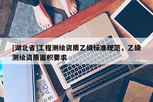 [湖北省]工程測繪資質乙級標準規范，乙級測繪資質面積要求