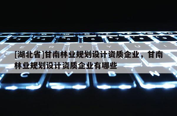 [湖北省]甘南林業規劃設計資質企業，甘南林業規劃設計資質企業有哪些