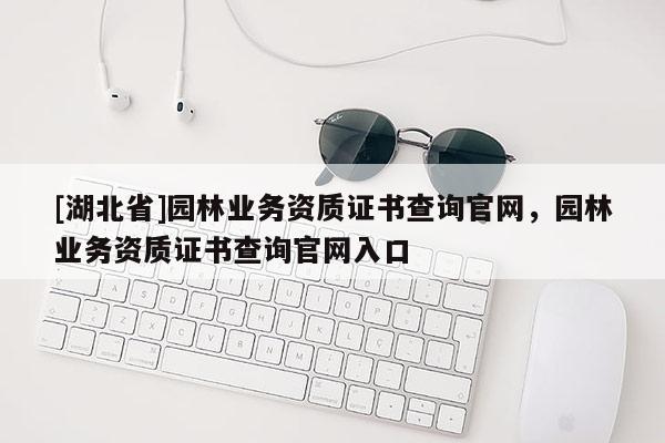 [湖北省]園林業務資質證書查詢官網，園林業務資質證書查詢官網入口