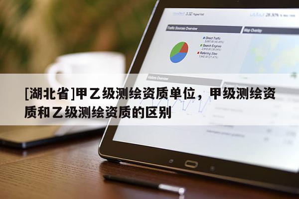 [湖北省]甲乙級測繪資質單位，甲級測繪資質和乙級測繪資質的區別