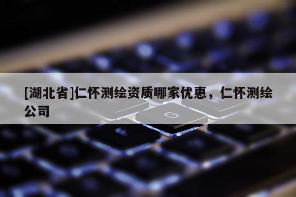 [湖北省]仁懷測繪資質哪家優惠，仁懷測繪公司