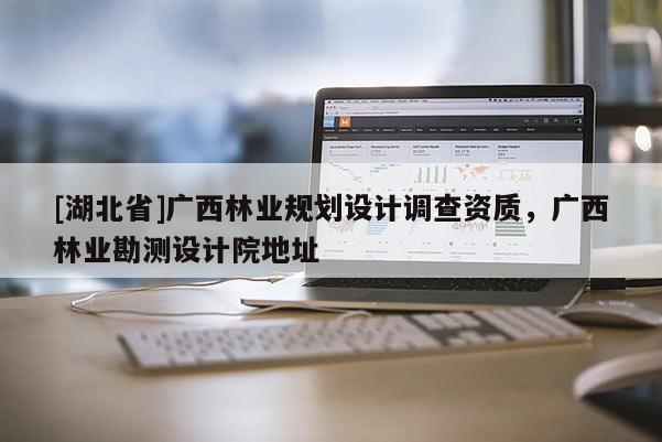 [湖北省]廣西林業(yè)規(guī)劃設(shè)計調(diào)查資質(zhì)，廣西林業(yè)勘測設(shè)計院地址