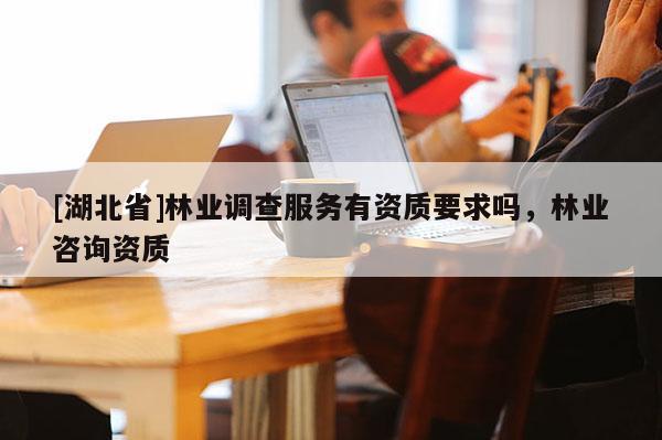 [湖北省]林業調查服務有資質要求嗎，林業咨詢資質