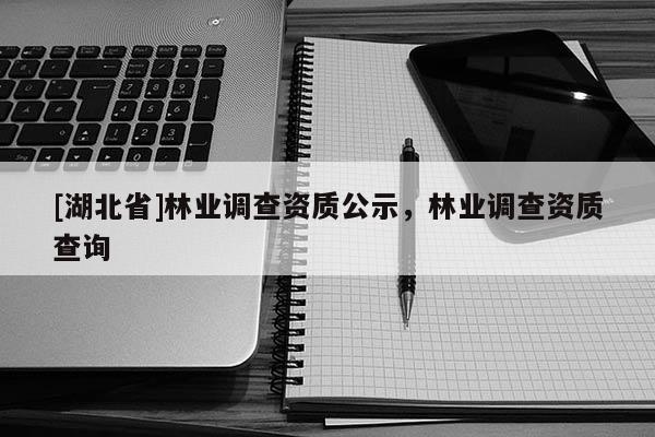 [湖北省]林業調查資質公示，林業調查資質查詢