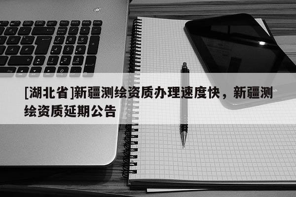 [湖北省]新疆測繪資質(zhì)辦理速度快，新疆測繪資質(zhì)延期公告