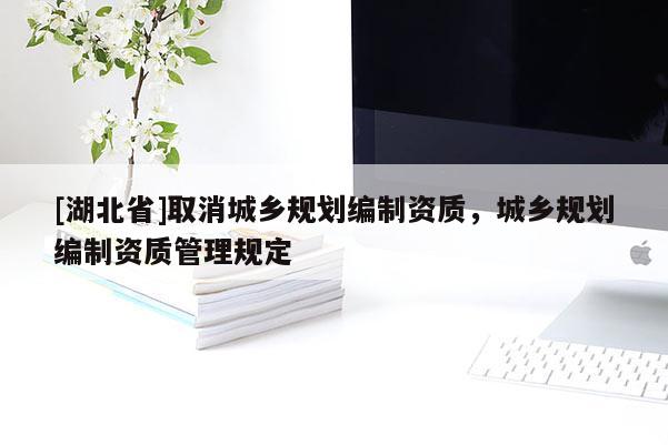 [湖北省]取消城鄉規劃編制資質，城鄉規劃編制資質管理規定