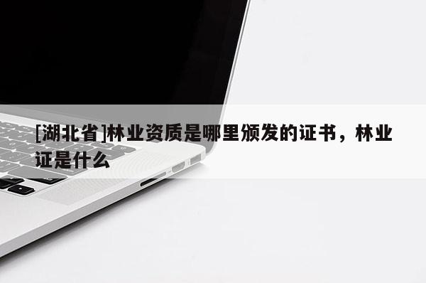 [湖北省]林業(yè)資質(zhì)是哪里頒發(fā)的證書，林業(yè)證是什么
