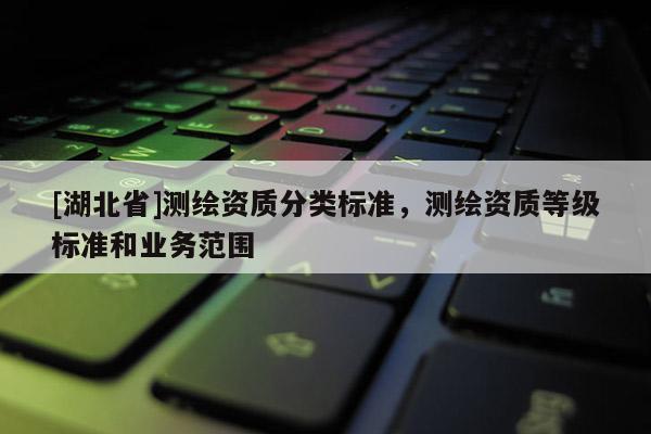 [湖北省]測繪資質(zhì)分類標準，測繪資質(zhì)等級標準和業(yè)務(wù)范圍