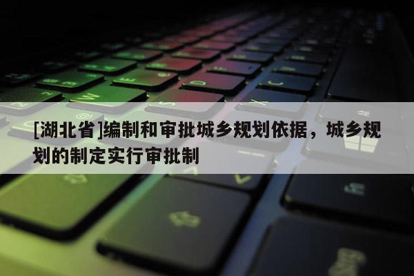 [湖北省]編制和審批城鄉規劃依據，城鄉規劃的制定實行審批制