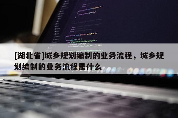 [湖北省]城鄉規劃編制的業務流程，城鄉規劃編制的業務流程是什么