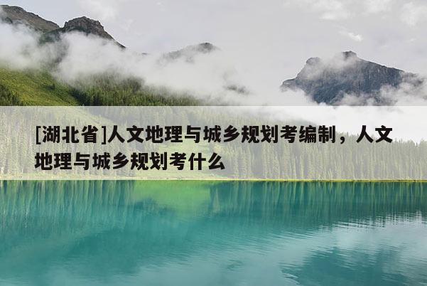 [湖北省]人文地理與城鄉(xiāng)規(guī)劃考編制，人文地理與城鄉(xiāng)規(guī)劃考什么
