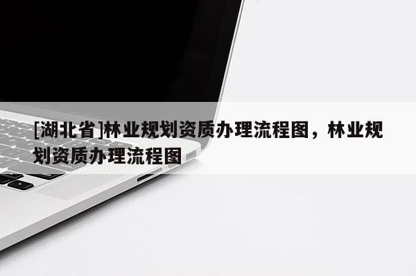 [湖北省]林業(yè)規(guī)劃資質(zhì)辦理流程圖，林業(yè)規(guī)劃資質(zhì)辦理流程圖
