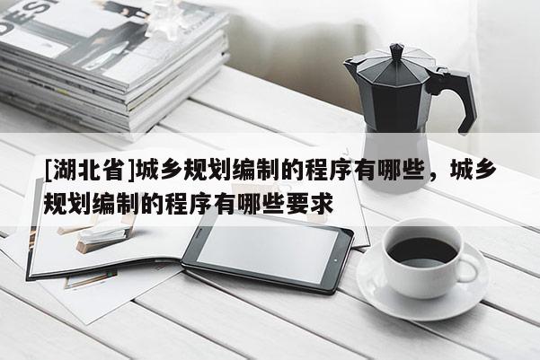 [湖北省]城鄉(xiāng)規(guī)劃編制的程序有哪些，城鄉(xiāng)規(guī)劃編制的程序有哪些要求