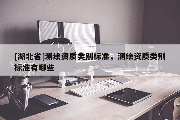 [湖北省]測繪資質類別標準，測繪資質類別標準有哪些