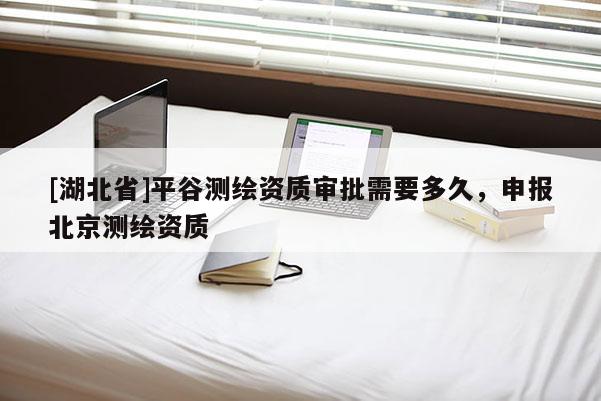 [湖北省]平谷測繪資質審批需要多久，申報北京測繪資質