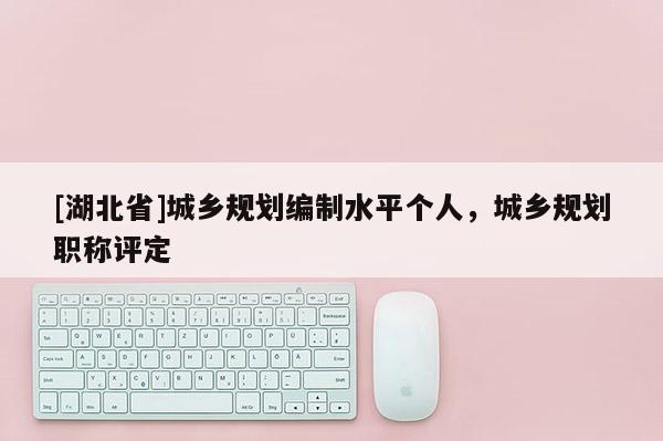 [湖北省]城鄉(xiāng)規(guī)劃編制水平個人，城鄉(xiāng)規(guī)劃職稱評定