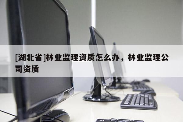 [湖北省]林業監理資質怎么辦，林業監理公司資質