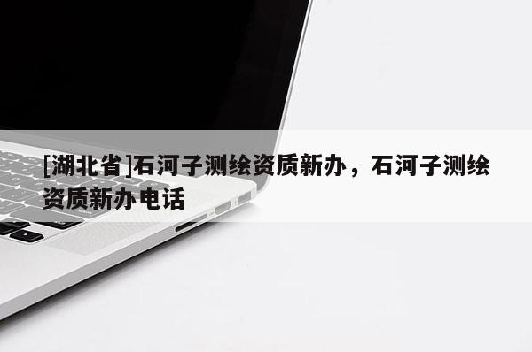 [湖北省]石河子測繪資質新辦，石河子測繪資質新辦電話