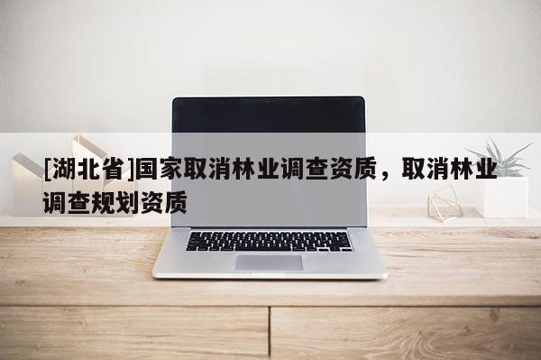 [湖北省]國家取消林業調查資質，取消林業調查規劃資質