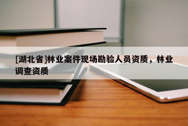 [湖北省]林業(yè)案件現(xiàn)場(chǎng)勘驗(yàn)人員資質(zhì)，林業(yè)調(diào)查資質(zhì)